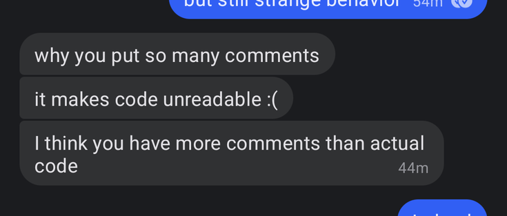 Screenshot of a conversation. 
The other party is writing : 
"- Why you put so many comments
- it makes code unreadable :(
- I think you have more comments than actual code"