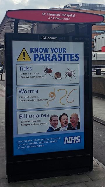 London:

Thomas' Hospital
A & E Department
JCDecaux 9913
191enimi
KNOW YOUR PARASITES
Ticks
• External parasites
• Remove with tweezers
Worms
• Internal parasites
Billionaires
• Economic parasites
• Remove with wealth tax
Immediate intervention is crucial for your health and the health of our communities
NHS🖖