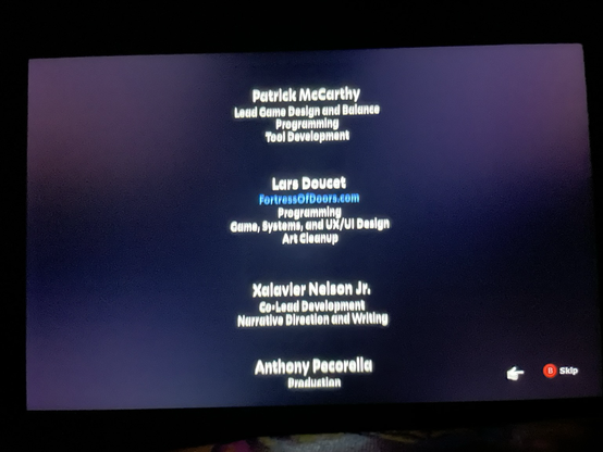 The scrolling credits that displays after beating Defender’s Quest 2.   Patrick McCarthy: Lead game design and balance. Programming. Tool development.  Lars Doucet: FortressofDoors.com. Programming. Game, Systems, and UX/UI Design. Art cleanup.   Xalavier Nelson, Jr: Co-Lead Development. Narrative Direction and Writing.  Anthony Pecorella: Production.