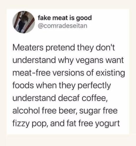 Meaters pretend they don't understand why vegans want meat-free versions of existing foods when they perfectly understand decaf coffee, alcohol free beer, sugar free fizzy pop, and fat free yoghurt