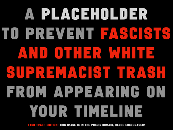 "A PLACEHOLDER TO PREVENT FASCISTS AND OTHER WHITE SUPREMACIST TRASH FROM APPEARING ON YOUR TIMELINE"