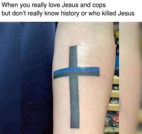 When you really love Jesus can cops but don't really know history or who killed Jesus.

Photo of a tattoo of a Christian cross with the horizontal bar melded with a "Thin blue Line" blue line.
