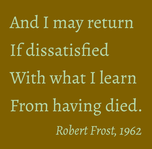 And I may return
If dissatisfied
With what I learn
From having died.

Robert Frost, 1962