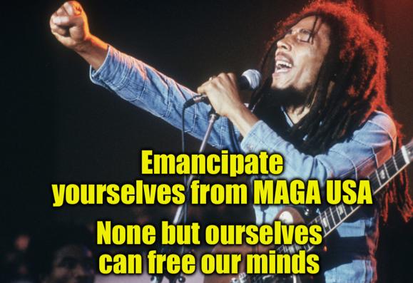 Bob Marley singing with fist up and caption
Emancipate yourselves from MAGA USA
None but ourselves can free our minds