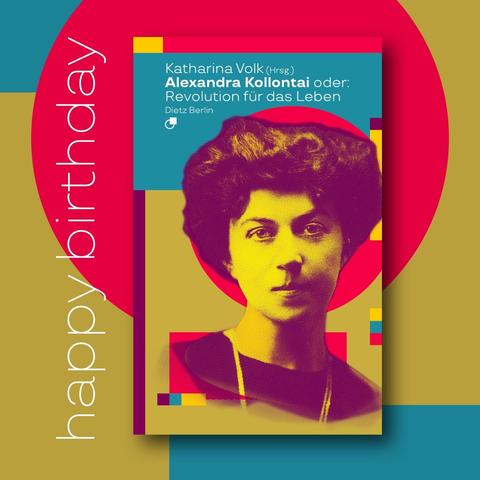 Neben dem Cover unseres Buches „Alexandra Kollontai oder: Revolution für das Leben“, das Kollontais Porträt auf einem Grund aus geometrischen Elementen zeigt, steht zu Ehren ihres heutigen  Geburtstags 1872: happy birthday.