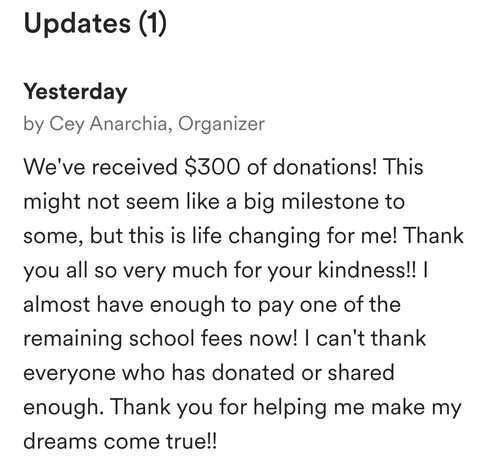 Screenshot of a GoFundMe update. "We've received $300 of donations! This might not seem like a big milestone to some, but this is life changing for me! Thank you all so very much for your kindness!! I almost have enough to pay one of the remaining school fees now! I can't thank everyone who has donated or shared enough. Thank you for helping me make my dreams come true!!"