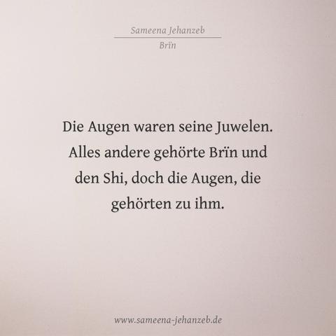 Zitat aus dem Roman "Brïn" von Sameena Jehanzeb:
 Die Augen waren seine Juwelen. Alles andere gehörte Brin und den Shi, doch die Augen, die gehörten zu ihm.