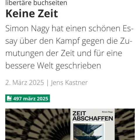 Screenshot Auszug  Buchvorstellung in den libertären Buchseiten
libertäre buchseiten
Keine Zeit
Simon Nagy hat einen schönen Essay über den Kampf gegen die Zumutungen der Zeit und für eine bessere Welt geschrieben