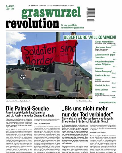 Titelseite der GWR 498 mit "Soldaten sind Mörder, Deserteure Willkommen" Schwerpunkt. Auch "Die Palmöl-Seuche Palmölproduktion in Lateinameriak und die Ausbreitung der Chagas-Krankheit
und: "Bis uns nicht mehr nur der Tod verbindet" Generalstreik und Massendemonstrationen in Griechenland für Gerechtigkeit