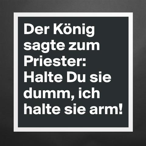 Der König sagte zum Priester:
Halte Du sie dumm, ich halte sie arm!🖖