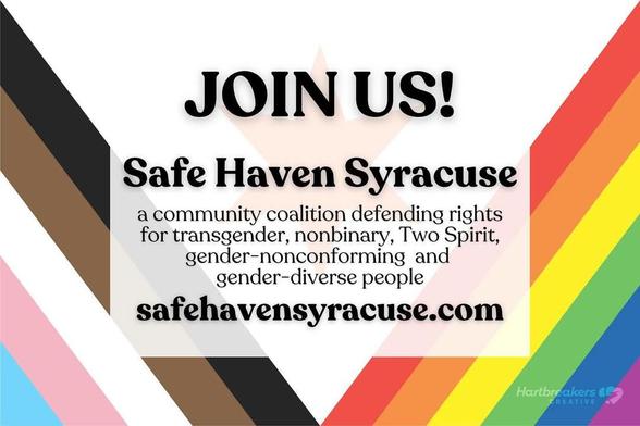 A city of Syracuse pride flag with the following text overlaid on top of it:
Join us! Safe Haven Syracuse, a community coalition defending rights for transgender, nonbinary, Two Spirit, gender-nonconforming and gender-diverse people. safehavensyracuse.com