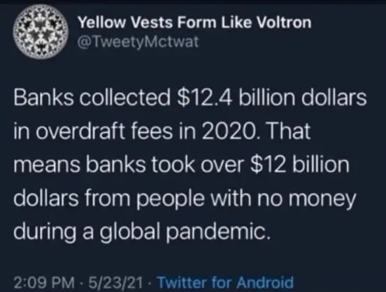 Banks collected $12.4 billion dollars in overdraft fees in 2020.  That means banks took over $12 billion dollars from people with no money during a global pandemic.