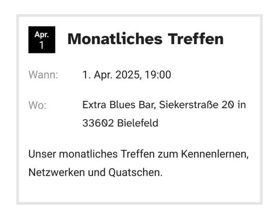 Monatliches Treffen

Wann: 1. Apr. 2025, 19:00
Wo: Extra Blues Bar, Siekerstraße 20 in 33602 Bielefeld

Unser monatliches Treffen zum Kennenlernen, Netzwerken und Quatschen.