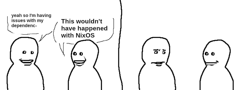 The "bro visited his friend" meme, with the following conversation: "Yeah, so I'm having issues with my dependenc-" - "This wouldn't have happened with NixOS"