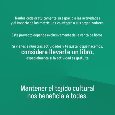 Recordatorio: Naubis cede gratuitamente su espacio a las actividades y el importe de las matrículas va íntegro a sus organizadores. Este proyecto (Naubis) depende exclusivamente de la venta de libros. Si vienes a nuestras actividades y te gusta lo que hacemos, considera llevarte un libro, especialmente si la actividad es gratuita. Mantener el tejido cultural nos beneficia a todes.