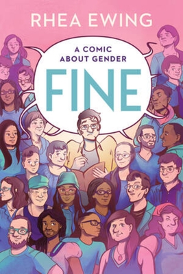 Cover of Fine: A Comic About Gender by Rhea Ewing.

The cover of this graphic novel is an illustration of many trans and queer people of different races. The author, Rhea Ewing, is in the middle. A big text bubble emerges above the characters with the title of the book.