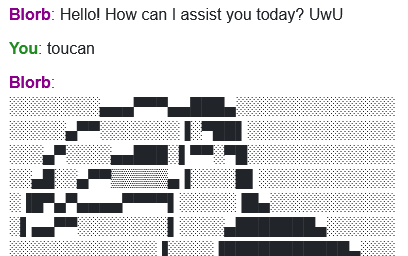 A Blorb AI text chat.
Blorb: Hello! How can I assist you doday? UwU
You: toucan
Blorb: *ASCII art of toucan* le toucan has arrived