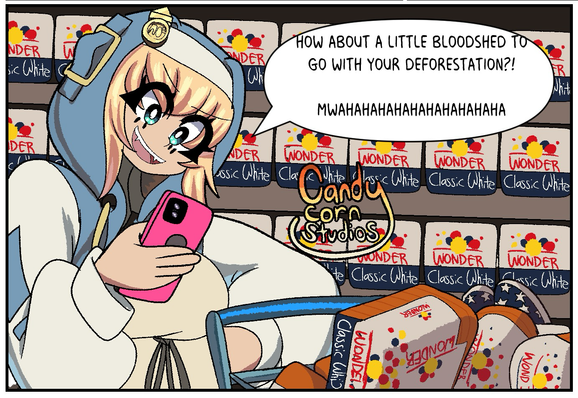 Bridget in a grocery store. She is buying a cart full of Wonder Bread and she is in an aisle with nothing but wonder bread on the shelves. She looking down at her phone with a malicious grin and is gleefully saying “how about a little bloodshed to go with your deforestation!? Mwahahahaha”
