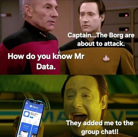 Two-panel Star Trek meme. The top panel shows Picard and Data on the bridge. Data tells Picard, "Captain, the Borg are about to attack."

Picard asks, "How do you know that, Mr. Data?"

Bottom panel shows an image from the film "Star Trek Generations," where Data has been laughing about "Mr. Tricorder."

Data is laughing and holding up a contemporary cell phone showing the Signal app. Data says, "Because they added me to the group chat!"