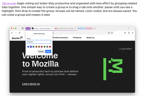 Mozilla anuncia "Tab groups".

Hay un texto que dice:

"Tab groups begin rolling out today! Stay productive and organized with less effort by grouping related tabs together. One simple way to create a group is to drag a tab onto another, pause until you see a highlight, then drop to create the group. Groups can be named, color-coded, and are always saved. You can close a group and reopen it later."

Y luego una captura de pantalla donde se puede ver parte de la funcionalidad.
