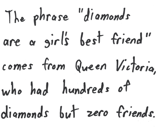 The phrase "diamonds are a girls best friend" comes from Queen Victoria, who had hundreds of diamonds but zero friends.