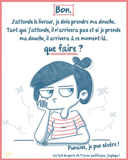Dessin de Samboyy pensive :
"J'attends le livreur, je dois prendre une douche. Tant que je l'attends, il n'arrivera pas. Si je prends ma douche, il arrivera à ce moment-là.
Que faire ?? 
Punaise je pue sévère!!! J'ai fait du sport, ok ! Je me justifie pas, j'explique"