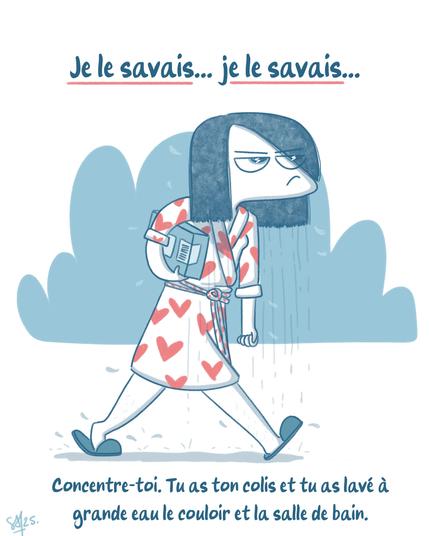 Dessin de Samboyy en peignoir, trempée, les cheveux dégoulinants et son colis sous le bras:
"Je le savais, je le savais  !
Concentre-toi, tu as ton colis ET le sol du couloir et  de la salle de bain a été lavé à grande eau"