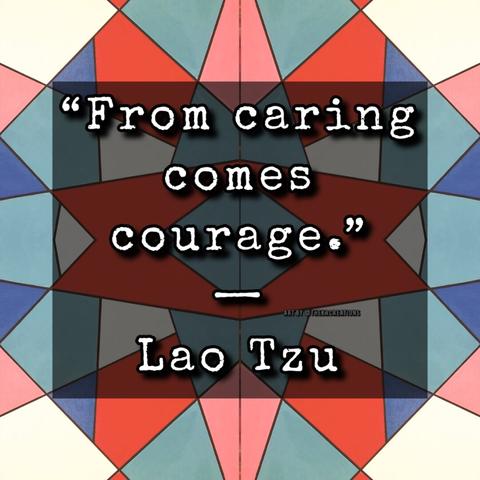 “From Caring comes courage.” Lao Tzu
