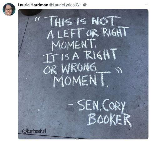 The image is a screenshot of a social media post by Laurie Hardman (@LaurieLyricalG
), posted 14 hours ago. The post features a photo of a sidewalk with a message written in white chalk: "THIS IS NOT A LEFT OR RIGHT MOMENT, IT IS A RIGHT OR WRONG MOMENT," attributed to "- SEN. CORY BOOKER." The photo is credited to @karinschall
.