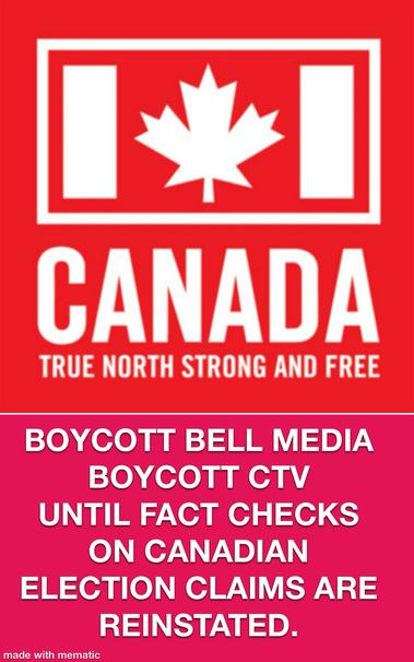 CANADA, TRUE NORTH STRONG AND FREE
BOYCOTT BELL MEDIA
BOYCOTT CTV
UNTIL FACT CHECKS ON CANADIAN ELECTION CLAIMS ARE REINSTATED