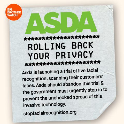 Graphic of an ASDA shopping receipt with a large heading that says “Rolling Back Your Privacy”

Asda is launching a trial of live facial recognition, scanning their customers' faces. Asda should abandon this trial & the government must urgently step in to prevent the unchecked spread of this invasive technology.
stopfacialrecognition.org