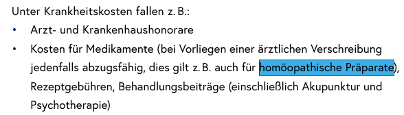 Auszug aus dem Steuerbuch 2025, Seite 112

Unter Krankheitskosten fallen z. B.:
• Arzt- und Krankenhaushonorare
• Kosten für Medikamente (bei Vorliegen einer ärztlichen Verschreibung jedenfalls abzugsfähig, dies gilt z. B. auch für homöopathische Präparate), Rezeptgebühren, Behandlungsbeiträge (einschließlich Akupunktur und Psychotherapie)
