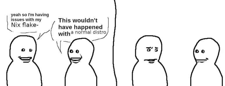 the "bro visited his friend" meme but rewritten so that the first guy says "yeah so I'm having issues with my Nix flake-" and the second guy says "This wouldn't have happened with a normal distro"
