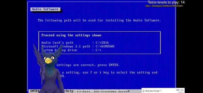Screenshot from a Twitch stream, a grackle inspired bird vtuber is at the bottom left corner of the screen. The right wing of the bird is held up in a gesture.

We are in a DOS text mode “Audio Software” installer with a blue background and white text. The view is currently showing where the files will be installed, audio card path c:\sb16, windows 3.1 path c:\windows and system boot up drive c:\

At the top right there is a Tetris levels to play counter, and a text indicating one of Tiasu’s songs is playing in the background. At the bottom right a follow goal is listed, having reached 667/666 for a playthrough of Myst.
