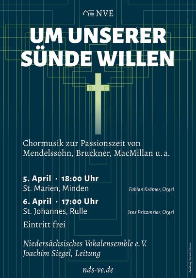 Konzertplakat. Dunkelblauer Hintergrund mit vielen überlagerten Kreuzen in grün. Darauf folgender Text:
NVE
Um unserer Sünde Willen
Chormusik zur Passionszeit von Mendelssohn, Bruckner, MacMillan u.a.
5. April, 18 Uhr, St. Marien Minden
Fabian Krämer, Orgel
6. April, 17 Uhr
St. Johannes, Rulle
Jens Peitzmeier, Orgel
Eintritt frei
Niedersächsisches Vokalensemble e.V.
Joachim Siegel, Leitung
HTTP://nds-ve.de