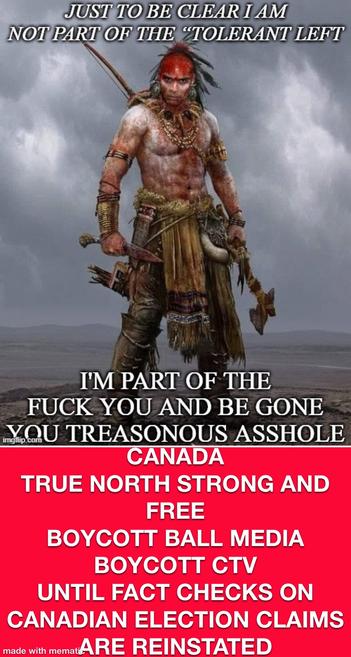 Warrior with caption saying:
Just to be clear, I am not part of the tolerant left.
I’m part of the fuck you and begone you treasonous asshole left!
CANADA TRUE NORTH STRONG AND FREE 
BOYCOTT BALL MEDIA
BOYCOTT CTV
UNTIL FACT CHECKS ON CANADIAN ELECTION CLAIMS ARE REINSTATED