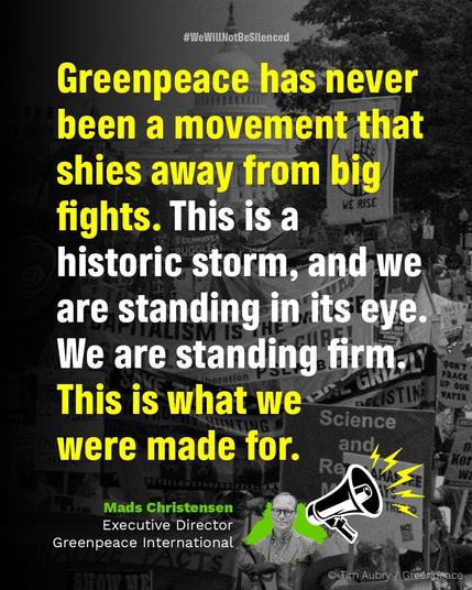 Greenpeace has never been a movement that shies away from big fights. This is a
historic storm, and we are standing in, its eye.
We are standing firm.
This is what we
were made for.