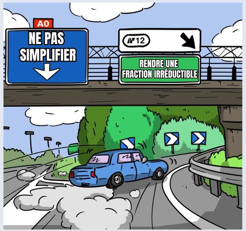 Même avec des panneaux de route ou la voiture pour la direction "rrendre une fraction irréductible" et ne prends pas la direction "ne pas simplifier".