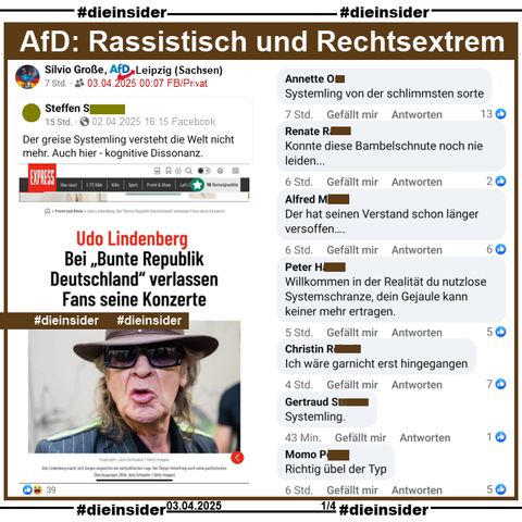 Geteilt wird ein Bild mit Udo Lindenberg und "Udo Lindenberg: Bei „Bunte Republik Deutschland“ verlassen Fans seine Konzerte" des EXPRESS und "Der greise Systemling versteht die Welt nicht mehr. Auch hier - kognitive Dissonanz." des gesteilten Beitrags.

Auf Slide 1 zeigen wir den Post von Silvio Große, AfD Sachsen KV Leipzig mit u.a. diesen Kommentaren:
"Systemling von der schlimmsten sorte.", "Konnte diese Bambelschnute noch nie leiden...", "Der hat seinen Verstand schon länger versoffen….", "Willkommen in der Realität du nutzlose Systemschranze, dein Gejaule kann keiner mehr ertragen.", "Ich wäre garnicht erst hingegangen.", "Systemling." und "Richtig übel der Typ."