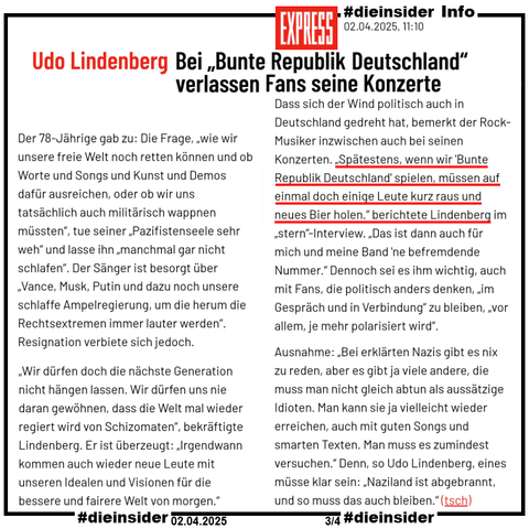 Der EXPRESS titelt am 02.04.2025 "Udo Lindenberg: Bei „Bunte Republik Deutschland“ verlassen Fans seine Konzerte".

Im Text heißt es dann u.a. dazu 
"Dass sich der Wind politisch auch in Deutschland gedreht hat, bemerkt der Rock-Musiker inzwischen auch bei seinen Konzerten. „Spätestens, wenn wir 'Bunte Republik Deutschland' spielen, müssen auf einmal doch einige Leute kurz raus und neues Bier holen.“ berichtete Lindenberg im „stern“-Interview. „Das ist dann auch für mich und meine Band 'ne befremdende Nummer.“ Dennoch sei es ihm wichtig, auch mit Fans, die politisch anders denken, „im Gespräch und in Verbindung“ zu bleiben, „vor allem, je mehr polarisiert wird“."