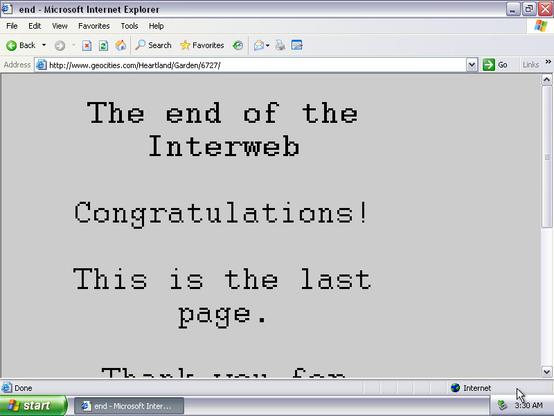 Geocities page that says, in big pixelated letters: "The end of the Interweb. Congratulations! This is the last page!"

We can guess that the page continues with "thank you for" but we can't see the rest. And it's not on archive.org.