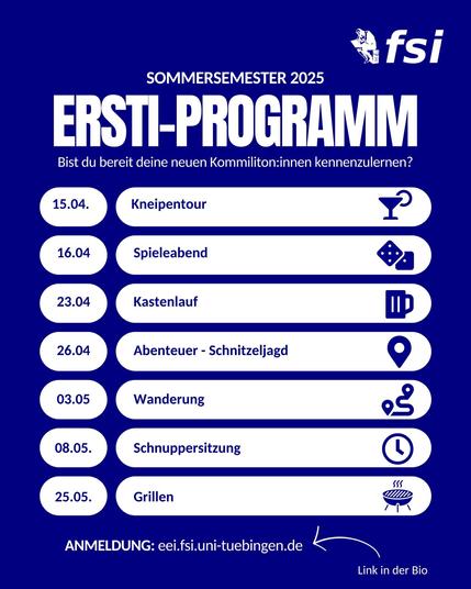 Sommersemester 2025
Ersti-Programm
Bist du bereit neue Kommiliton:innen kennen zu lernen?

15.04. Kneipentour <cocktail>
16.04. Spieleabend <dice>
23.04. Kastenlauf <beer>
26.04. Abenteuer-Schnitzeljagd <location marker>
03.05. Wanderung <track>
08.05. Schnuppersitzung <clock>
25.05. Grillen <grill>