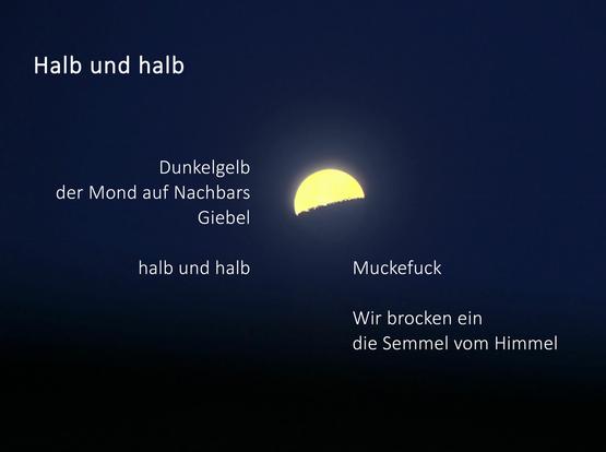 Gelber Halbmond am dunkelblauen Himmel, dazu der Gedichttext:

Überschrift: 
Halb und halb
Text: 
Dunkelgelb
der Mond auf Nachbars Giebel
halb und halb

Muckefuck
Wir brocken ein
Die Semmel vom Himmel