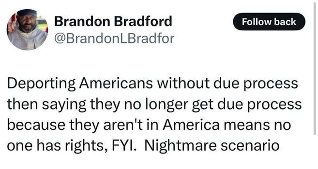 The image is a screenshot of a tweet from Brandon Bradford (@BrandonLBradfor
). The tweet reads: "Deporting Americans without due process then saying they no longer get due process because they aren’t in America means no one has rights, FYI. Nightmare scenario."