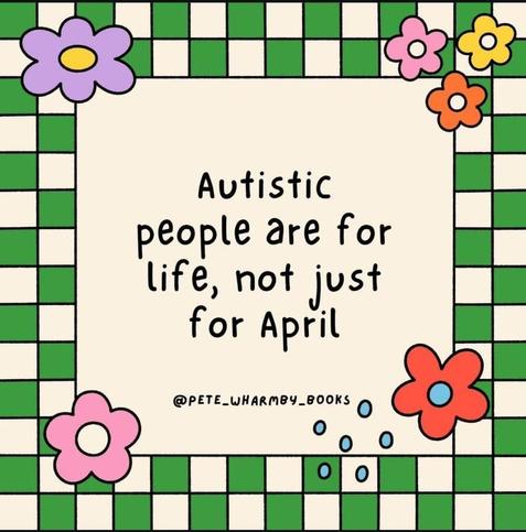 Image de Pete Wharmby : carré avec un cadre damier vert et blanc et des fleurs colorées aux quatre coins. Au centre une citation en anglais : "Autistic people are for life, not just for April".

Image made by Pete  Wharmby : a quote in a square with green and white checkerboard border and red, purple, yellow or pink flower on each corner. The quote is in black in the middle of the square and says: "Autistic people are for life, not just for April"