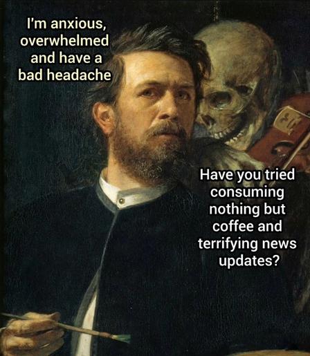 Pintura clásica vuelta meme. El pintor, con brocha y paleta en mano, piensa "Estoy ansioso, con dolor de cabeza feo y a punto de estallar". Una calavera detrás suyo le toca violín al oído mientras dice " ¿ Has probado a consumir solamente café y actualizaciones de noticias espantosas ?"
