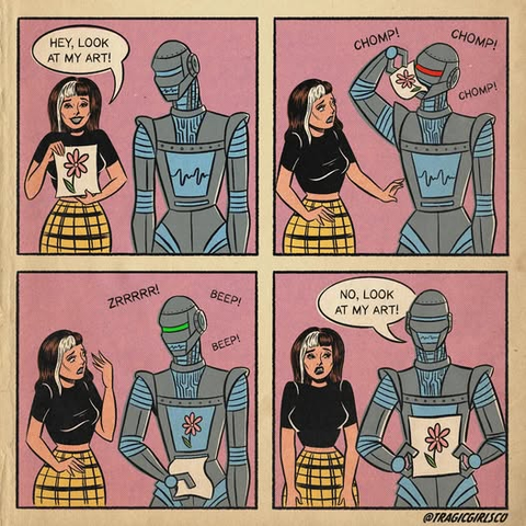Four panel cartoon:

Panel 1: A lady with an artistic drawing of a flower, "Hey, Look at my art!"

Panel 2: Robotic/Android grabs lady's art and eats it, "Chomp chomp chomp!"

Panel 3: Robotic/Android makes noise, "Zrrrr, Beep, beep" as it produces a piece of paper.

Panel 4: Robotic/Android holds up an artistic drawing of a flower, identical to the lady's from before, "No, Look at MY art!"