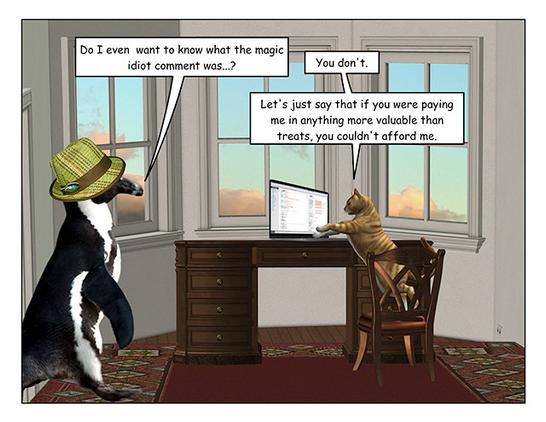 Page 4: Plaid hat penguin is waddling into another room where a cat is balancing on a chair at a window desk and typing on a laptop.

Plaid hat penguin: Do I even  want to know what the magic idiot comment was...?

Cat: You don't.  Let's just say if you were paying me in anything more valuable than treats, you couldn't afford me.