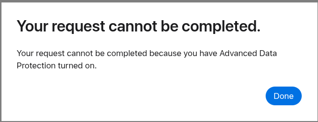 A white pop-up prompt advising:
Your request cannot be completed.
Your request cannot be completed because your have Advanced Data Protection turned on.
It has a blue pill shaped button with "Done" written on it in the bottom right corner.