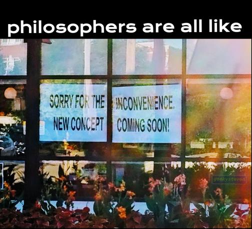 Text "philosophers are all like" attached image is a photo of a shop's window with side-by-side signs one with text "SORRY FOR THE NEW CONCEPT" and the other "INCONVENIENCE. COMING SOON!"